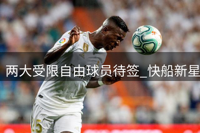两大受限自由球员待签 快船新星处境成疑