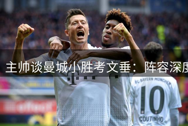 主帅谈曼城小胜考文垂：阵容深度成制胜法宝