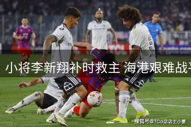 小将李新翔补时救主 海港艰难战平大连