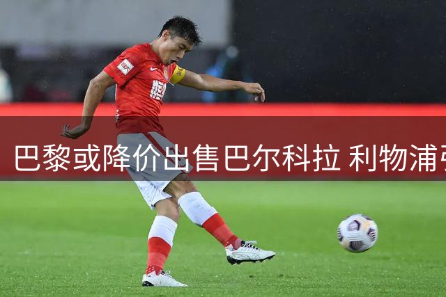 巴黎或降价出售巴尔科拉 利物浦引援谈判进入关键期