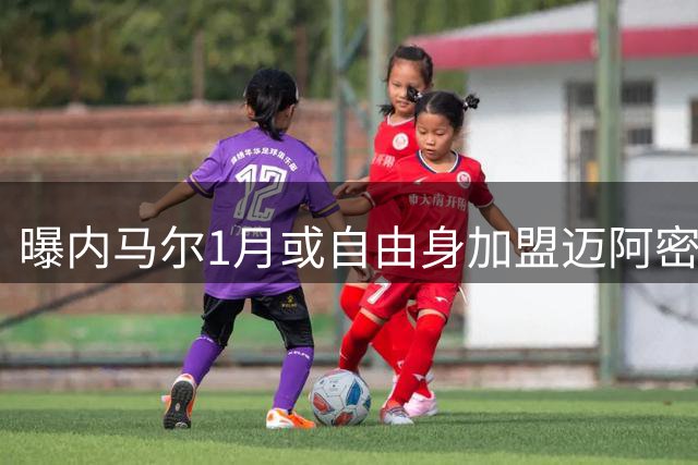 曝内马尔1月或自由身加盟迈阿密 小贝促成MSN美国重聚？