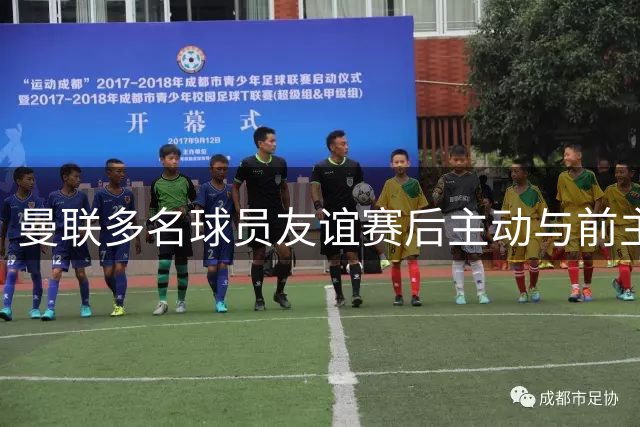 曼联多名球员友谊赛后主动与前主帅阿莫林寒暄