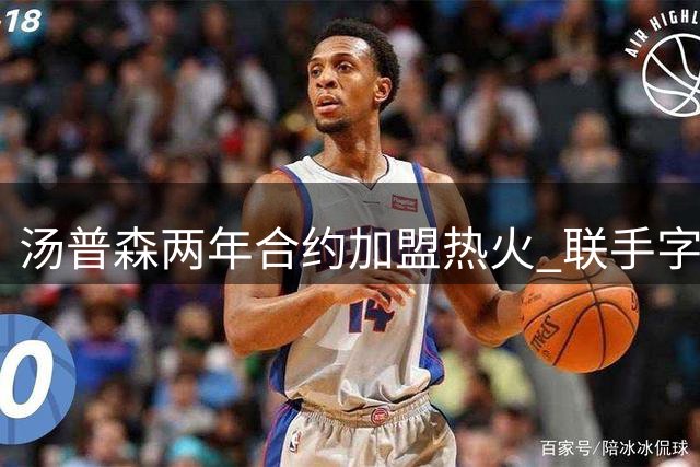 汤普森两年合约加盟热火 联手字母哥组建"7-11"组合