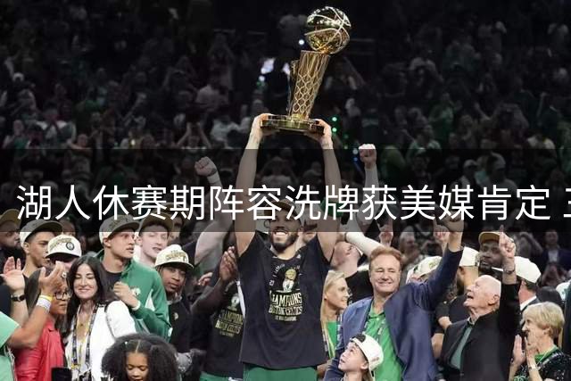 湖人休赛期阵容洗牌获美媒肯定 三大隐忧或影响东契奇带队前景