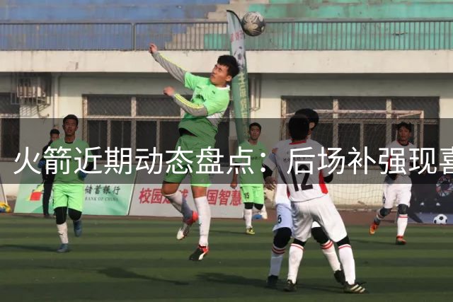 火箭近期动态盘点：后场补强现喜忧 阵容调整迎多重利好