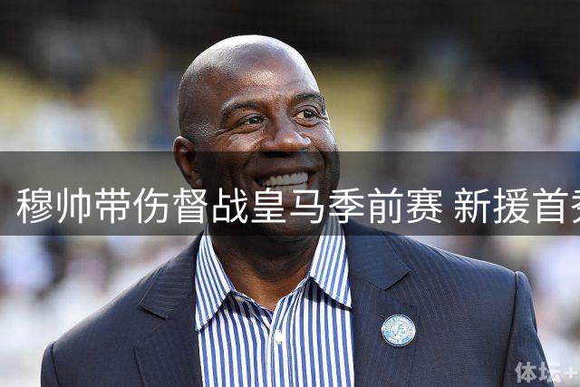 穆帅带伤督战皇马季前赛 新援首秀核心归队