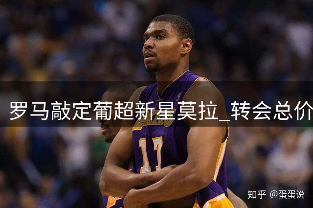 罗马敲定葡超新星莫拉 转会总价达2500万欧元