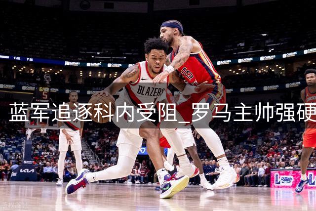 蓝军追逐科内受阻 罗马主帅强硬表态不惜辞职