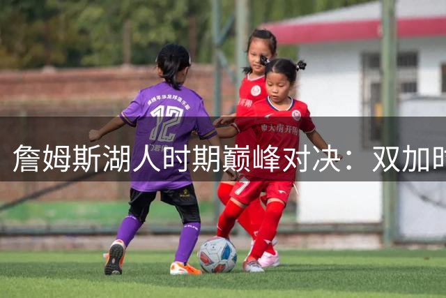 詹姆斯湖人时期巅峰对决：双加时力克库里