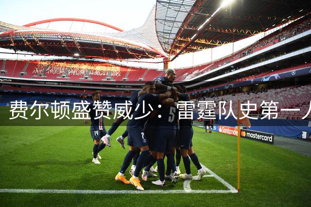 费尔顿盛赞威少：雷霆队史第一人非他莫属