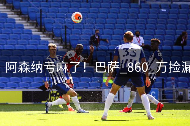 阿森纳亏麻了！巴萨 860 万捡漏大将！弗里克都看不懂枪手的操作