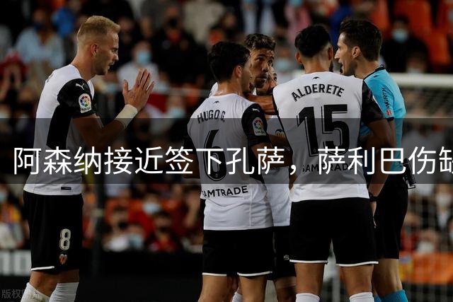 阿森纳接近签下孔萨，萨利巴伤缺后枪手的后防'急救方案'不简单