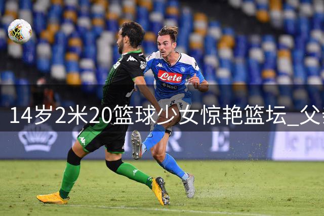 14岁2米20篮球少女惊艳篮坛 父亲曾效力CBA多队
