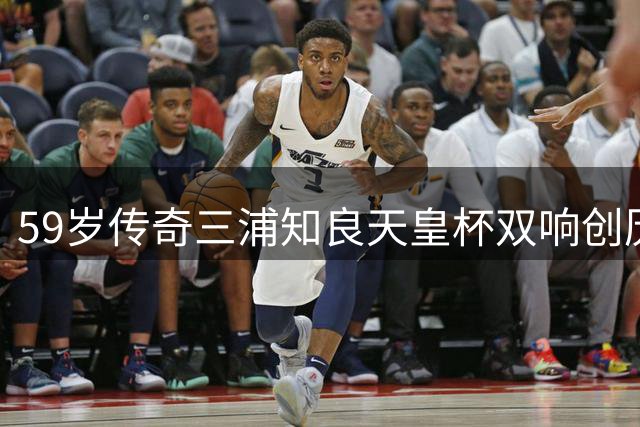 59岁传奇三浦知良天皇杯双响创历史
